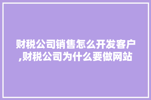 财税公司销售怎么开发客户,财税公司为什么要做网站呢。 财税公司销售怎么开发客户,财税公司为什么要做网站呢。 网站建设公司