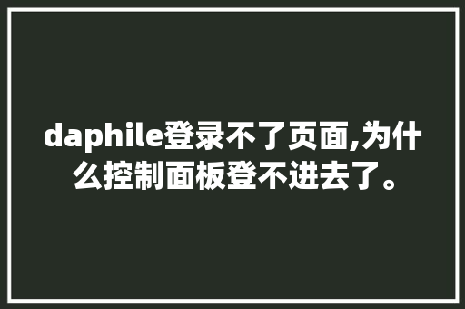 daphile登录不了页面,为什么控制面板登不进去了。