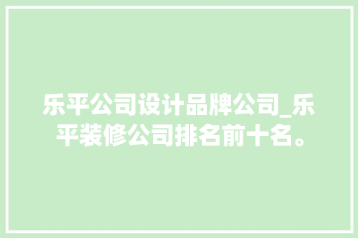 乐平公司设计品牌公司_乐平装修公司排名前十名。 乐平公司设计品牌公司_乐平装修公司排名前十名。 网站建设公司