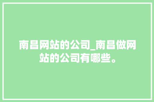 南昌网站的公司_南昌做网站的公司有哪些。 南昌网站的公司_南昌做网站的公司有哪些。 网站建设公司