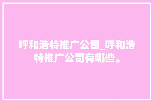 呼和浩特推广公司_呼和浩特推广公司有哪些。 呼和浩特推广公司_呼和浩特推广公司有哪些。 网站建设公司