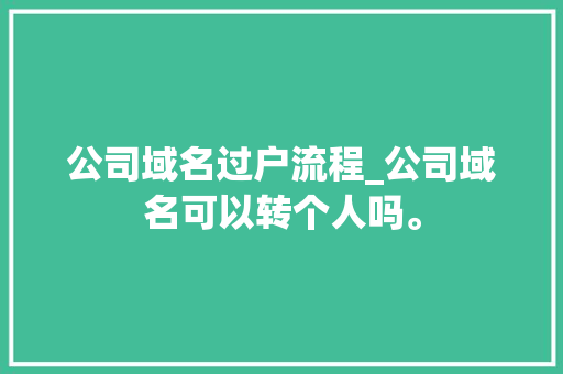 公司域名过户流程_公司域名可以转个人吗。