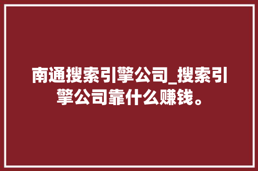 南通搜索引擎公司_搜索引擎公司靠什么赚钱。 南通搜索引擎公司_搜索引擎公司靠什么赚钱。 网站建设公司