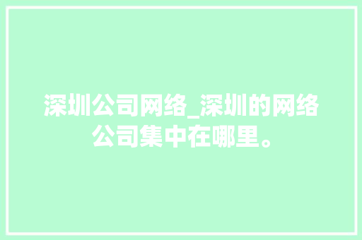 深圳公司网络_深圳的网络公司集中在哪里。 深圳公司网络_深圳的网络公司集中在哪里。 网站建设公司