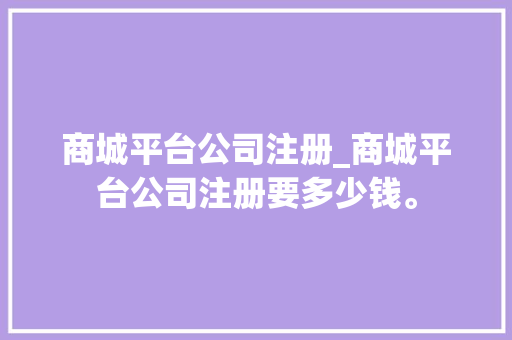 商城平台公司注册_商城平台公司注册要多少钱。 商城平台公司注册_商城平台公司注册要多少钱。 网站建设公司