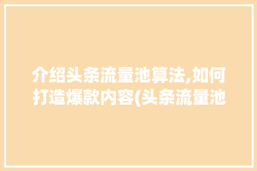 介绍头条流量池算法,如何打造爆款内容(头条流量池算法)