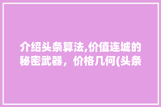 介绍头条算法,价值连城的秘密武器，价格几何(头条算法多少钱)