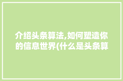 介绍头条算法,如何塑造你的信息世界(什么是头条算法)