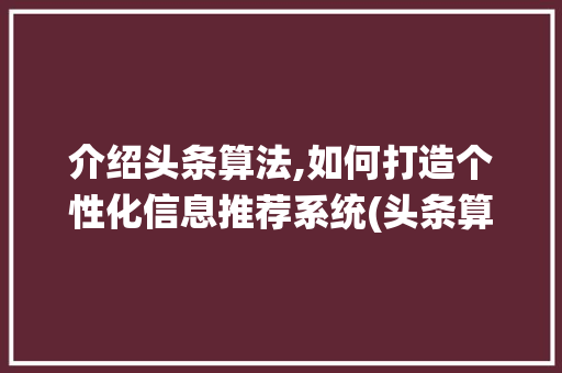 介绍头条算法,如何打造个性化信息推荐系统(头条算法的过程) 介绍头条算法,如何打造个性化信息推荐系统(头条算法的过程) 百度SEO