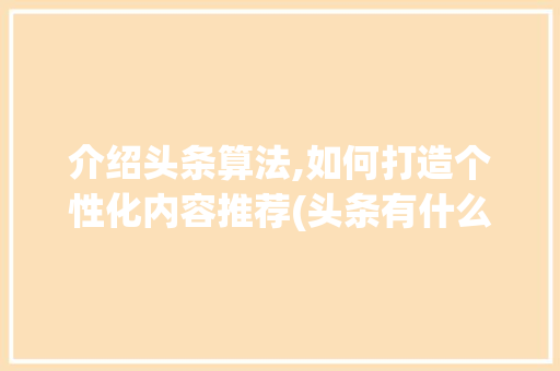 介绍头条算法,如何打造个性化内容推荐(头条有什么算法)