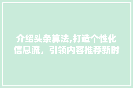 介绍头条算法,打造个性化信息流，引领内容推荐新时代(头条的算法专家)