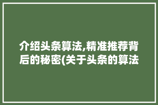 介绍头条算法,精准推荐背后的秘密(关于头条的算法)