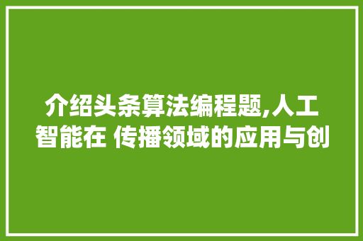 介绍头条算法编程题,人工智能在 传播领域的应用与创新(头条算法编程题)
