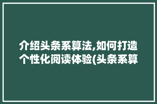 介绍头条系算法,如何打造个性化阅读体验(头条系算法推荐)