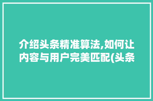 介绍头条精准算法,如何让内容与用户完美匹配(头条的精准算法)