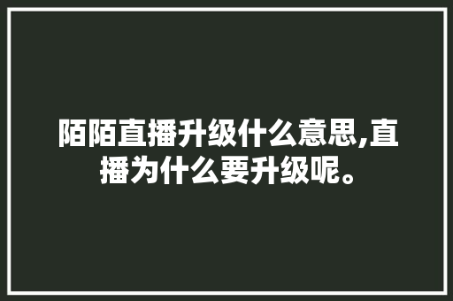陌陌直播升级什么意思,直播为什么要升级呢。 陌陌直播升级什么意思,直播为什么要升级呢。 百度SEO