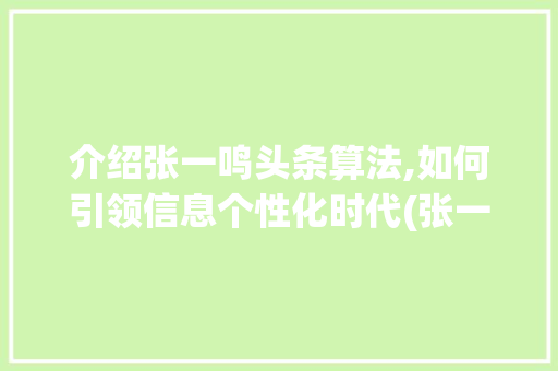 介绍张一鸣头条算法,如何引领信息个性化时代(张一鸣头条算法)