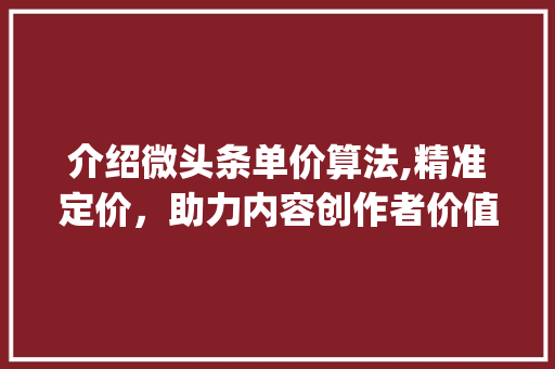 介绍微头条单价算法,精准定价，助力内容创作者价值实现(微头条单价算法) 介绍微头条单价算法,精准定价，助力内容创作者价值实现(微头条单价算法) 神马SEO