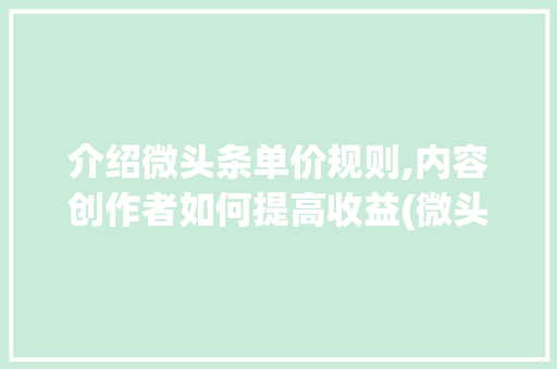 介绍微头条单价规则,内容创作者如何提高收益(微头条单价规则) 介绍微头条单价规则,内容创作者如何提高收益(微头条单价规则) 百度SEO