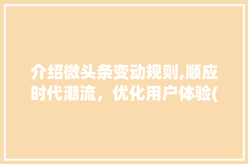 介绍微头条变动规则,顺应时代潮流，优化用户体验(微头条变动规则)