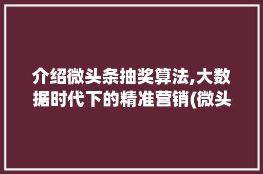 介绍微头条抽奖算法,大数据时代下的精准营销(微头条抽奖算法)