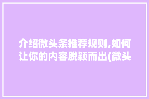 介绍微头条推荐规则,如何让你的内容脱颖而出(微头条推荐规则)