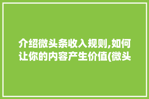 介绍微头条收入规则,如何让你的内容产生价值(微头条收入规则)