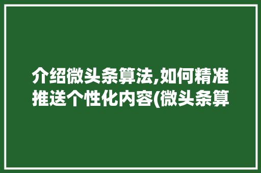 介绍微头条算法,如何精准推送个性化内容(微头条算法改变)