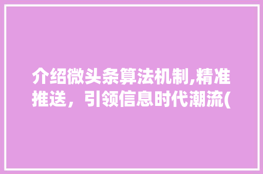 介绍微头条算法机制,精准推送，引领信息时代潮流(微头条算法机制)