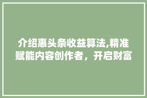 介绍惠头条收益算法,精准赋能内容创作者，开启财富新篇章(惠头条收益算法)