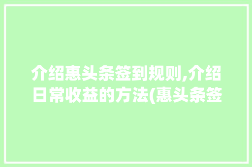 介绍惠头条签到规则,介绍日常收益的方法(惠头条签到规则)