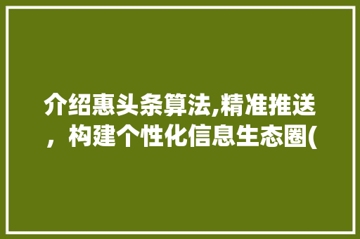 介绍惠头条算法,精准推送，构建个性化信息生态圈(惠头条平台算法)