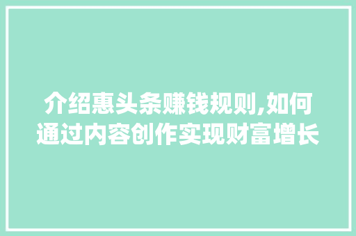 介绍惠头条赚钱规则,如何通过内容创作实现财富增长(惠头条赚钱规则) 介绍惠头条赚钱规则,如何通过内容创作实现财富增长(惠头条赚钱规则) 百度SEO