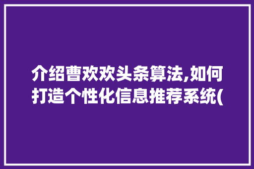 介绍曹欢欢头条算法,如何打造个性化信息推荐系统(曹欢欢头条算法) 介绍曹欢欢头条算法,如何打造个性化信息推荐系统(曹欢欢头条算法) 网站建设公司