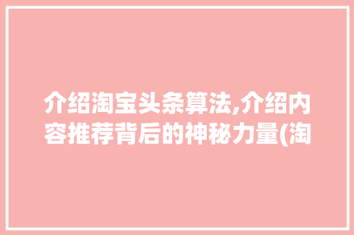 介绍淘宝头条算法,介绍内容推荐背后的神秘力量(淘宝头条的算法)