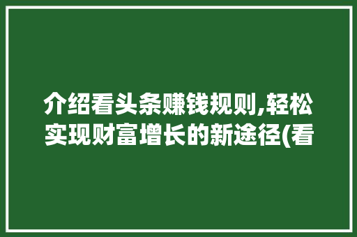介绍看头条赚钱规则,轻松实现财富增长的新途径(看头条赚钱规则) 介绍看头条赚钱规则,轻松实现财富增长的新途径(看头条赚钱规则) 百度SEO