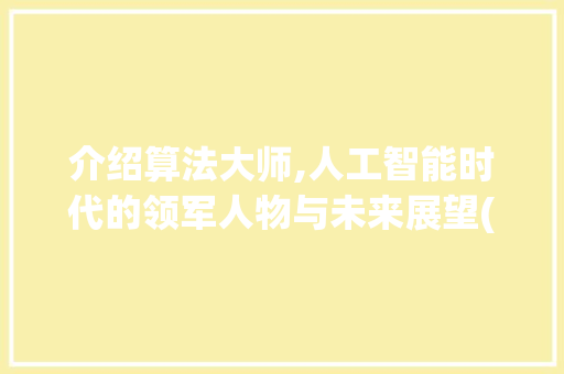 介绍算法大师,人工智能时代的领军人物与未来展望(算法大师头条号)