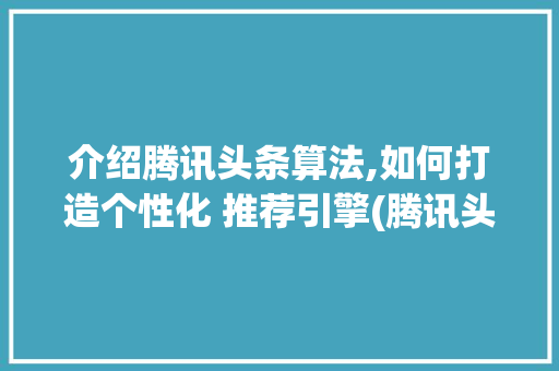 介绍腾讯头条算法,如何打造个性化 推荐引擎(腾讯头条算法题)