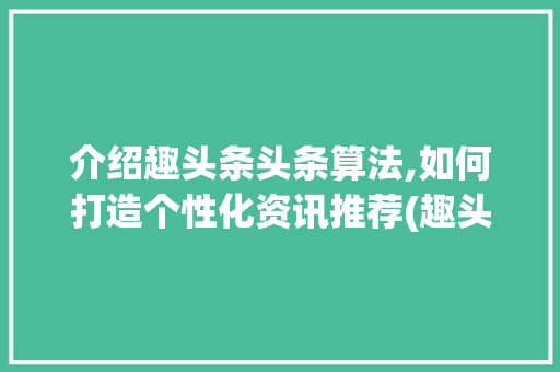 介绍趣头条头条算法,如何打造个性化资讯推荐(趣头条头条算法)