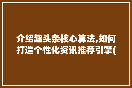 介绍趣头条核心算法,如何打造个性化资讯推荐引擎(趣头条核心算法) 介绍趣头条核心算法,如何打造个性化资讯推荐引擎(趣头条核心算法) 百度SEO