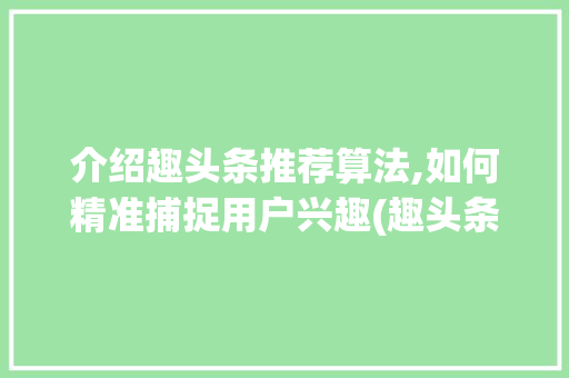 介绍趣头条推荐算法,如何精准捕捉用户兴趣(趣头条推荐算法)