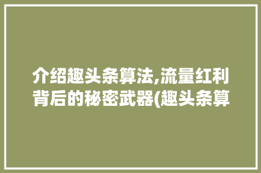 介绍趣头条算法,流量红利背后的秘密武器(趣头条算法待遇)