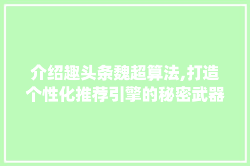介绍趣头条魏超算法,打造个性化推荐引擎的秘密武器(趣头条魏超算法)