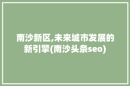 南沙新区,未来城市发展的新引擎(南沙头条seo)