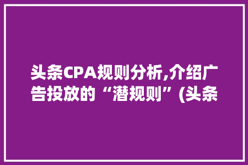 头条CPA规则分析,介绍广告投放的“潜规则”(头条cpa规则) 头条CPA规则分析,介绍广告投放的“潜规则”(头条cpa规则) SEO关键词