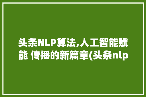 头条NLP算法,人工智能赋能 传播的新篇章(头条nlp算法)