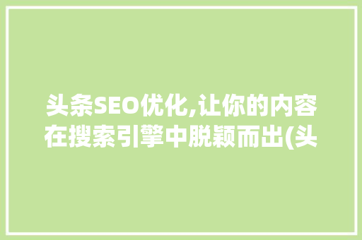 头条SEO优化,让你的内容在搜索引擎中脱颖而出(头条seo优化)