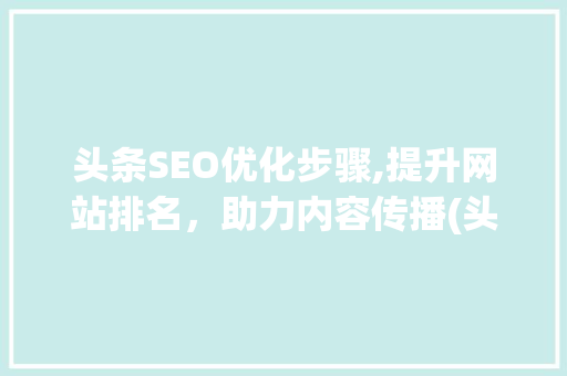 头条SEO优化步骤,提升网站排名，助力内容传播(头条网站seo)