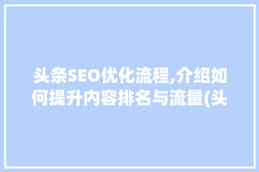 头条SEO优化流程,介绍如何提升内容排名与流量(头条seo流程)