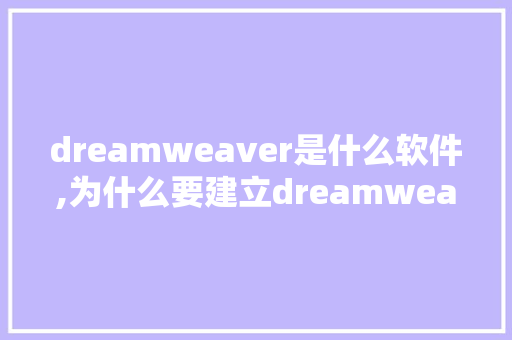 dreamweaver是什么软件,为什么要建立dreamweaver站点?。 dreamweaver是什么软件,为什么要建立dreamweaver站点?。 必应SEO